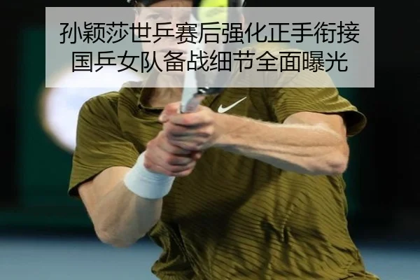 孙颖莎世乒赛后强化正手衔接 国乒女队备战细节全面曝光