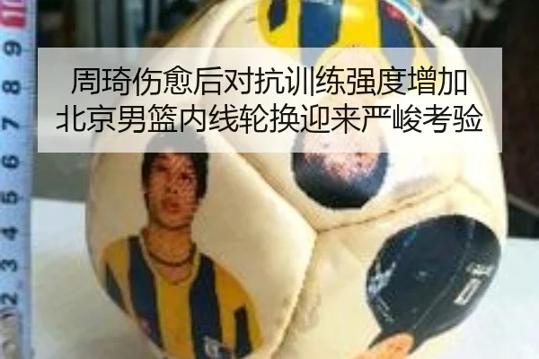 周琦伤愈后对抗训练强度增加 北京男篮内线轮换迎来严峻考验 | huobosports