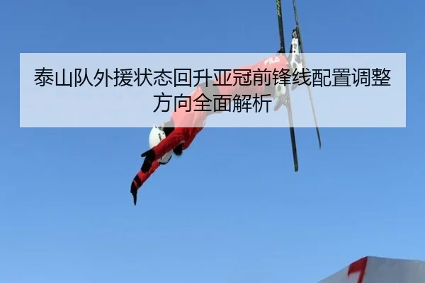 泰山队外援状态回升亚冠前锋线配置调整方向全面解析 | huobosports