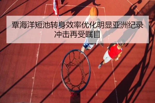 覃海洋短池转身效率优化明显亚洲纪录冲击再受瞩目 | huobosports